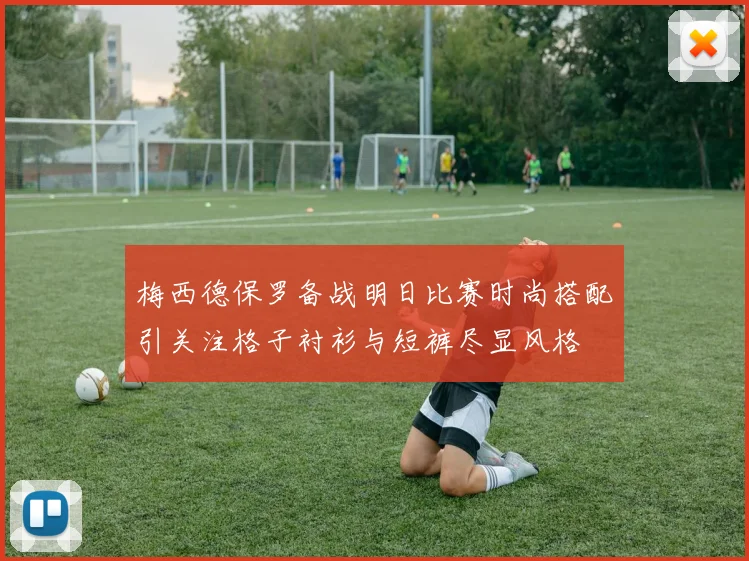 梅西德保罗备战明日比赛时尚搭配引关注格子衬衫与短裤尽显风格