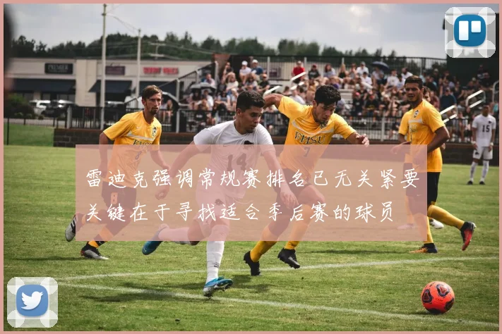 雷迪克强调常规赛排名已无关紧要关键在于寻找适合季后赛的球员