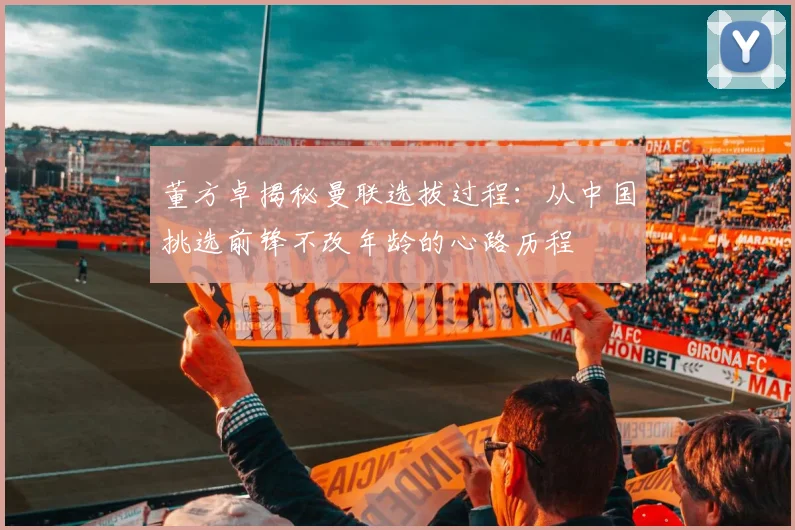 董方卓揭秘曼联选拔过程：从中国挑选前锋不改年龄的心路历程