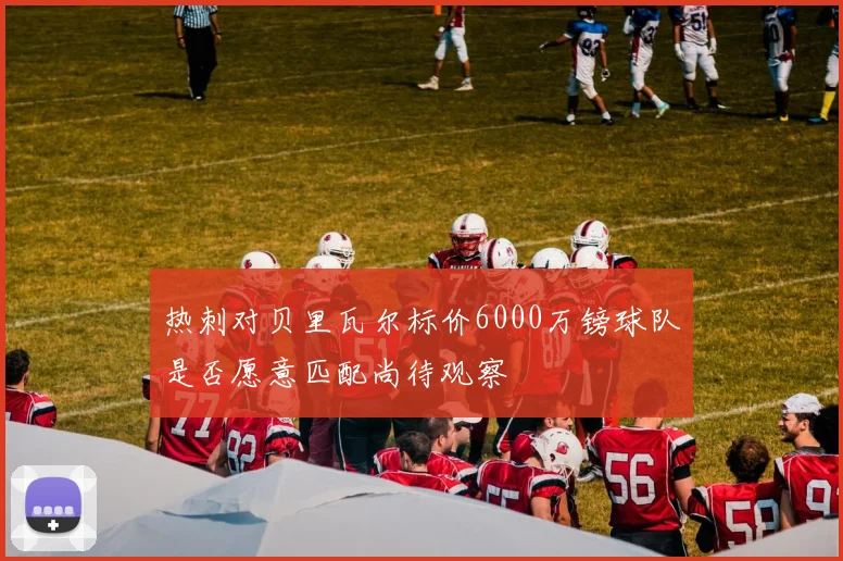 热刺对贝里瓦尔标价6000万镑球队是否愿意匹配尚待观察