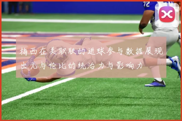 梅西在美职联的进球参与数据展现出无与伦比的统治力与影响力
