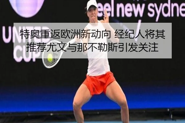 特奥重返欧洲新动向 经纪人将其推荐尤文与那不勒斯引发关注