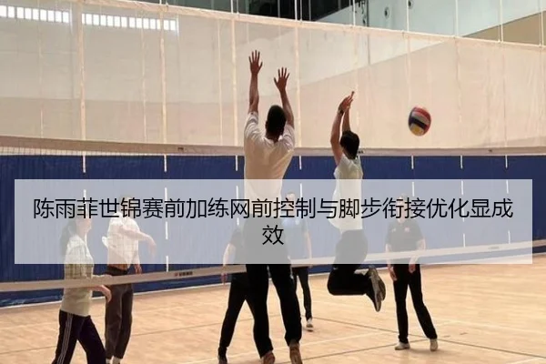 陈雨菲世锦赛前加练网前控制与脚步衔接优化显成效