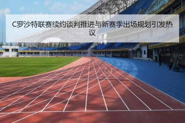 C罗沙特联赛续约谈判推进与新赛季出场规划引发热议 - yaxin868.comapp