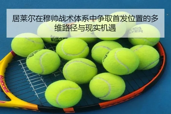 居莱尔在穆帅战术体系中争取首发位置的多维路径与现实机遇 - yaxin868.comapp