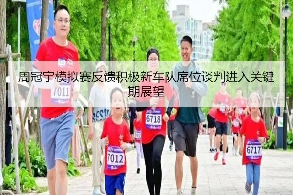 周冠宇模拟赛反馈积极新车队席位谈判进入关键期展望 - yaxin868.comapp