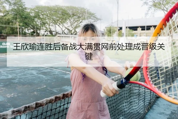 王欣瑜连胜后备战大满贯网前处理成晋级关键 - yaxin868.comapp