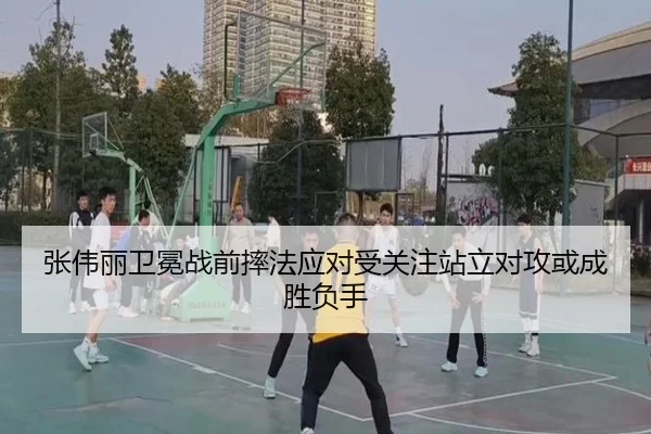 张伟丽卫冕战前摔法应对受关注站立对攻或成胜负手 - yaxin868.comapp