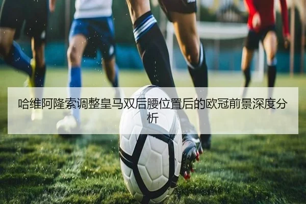 哈维阿隆索调整皇马双后腰位置后的欧冠前景深度分析 | yaxin868.comapp