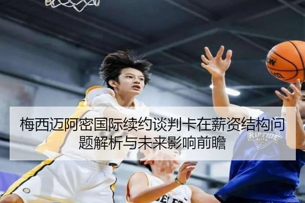 梅西迈阿密国际续约谈判卡在薪资结构问题解析与未来影响前瞻 - yaxin868.comapp
